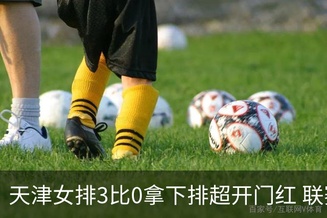 天津女排3比0拿下排超开门红 联赛核心地位无可替代 恶意抹黑言论该停了