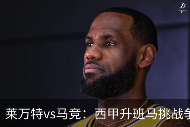 莱万特vs马竞：西甲升班马挑战争冠豪门的对冲之战