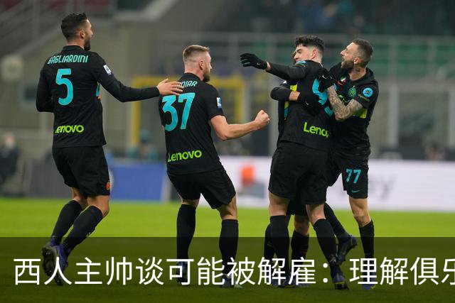 西人主帅谈可能被解雇：理解俱乐部的任何决定，留任就会拼尽全力
