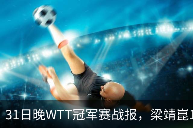 31日晚WTT冠军赛战报，梁靖崑1-4张禹珍，国乒上半区全军覆没